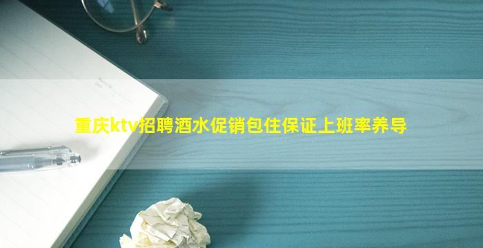 重庆ktv招聘酒水促销包住保证上班率养导